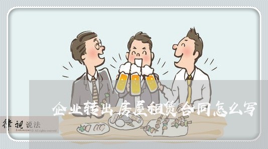 企业转出房屋租赁合同怎么写/2023011605948 企业转出房屋租赁合同怎么写/2023011605948