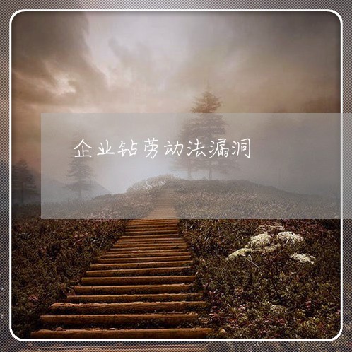 企业钻劳动法漏洞 企业钻劳动法漏洞