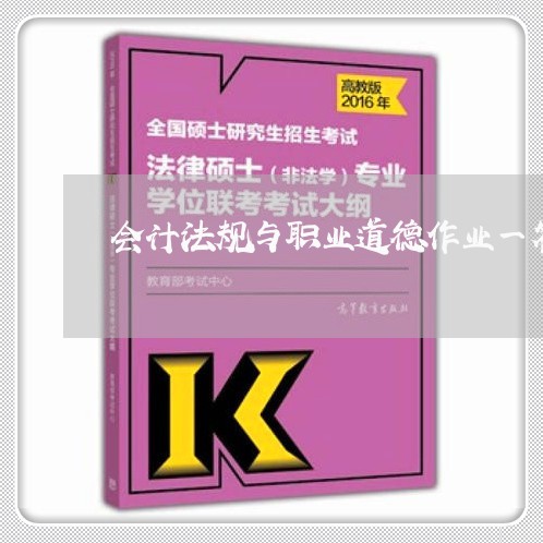 会计法规与职业道德作业一答案 会计法规与职业道德作业一答案