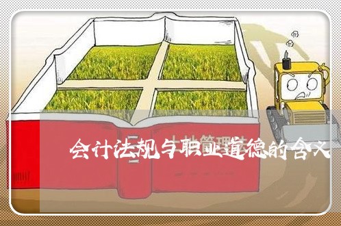 会计法规与职业道德的含义 会计法规与职业道德的含义
