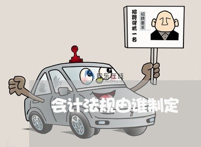 会计法规由谁制定 会计法规由谁制定