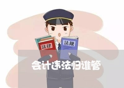 会计违法归谁管 会计违法归谁管
