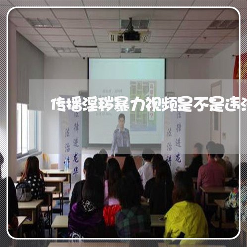 传播淫秽暴力视频是不是违法 传播淫秽暴力视频是不是违法