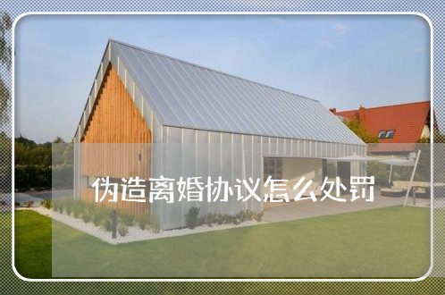 伪造离婚协议怎么处罚 伪造离婚协议怎么处罚
