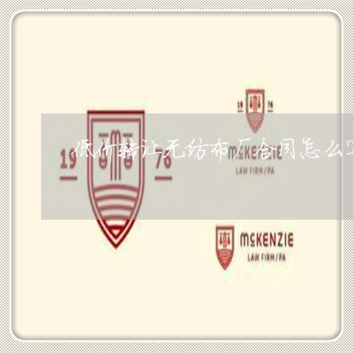 低价转让无纺布厂合同怎么写 低价转让无纺布厂合同怎么写