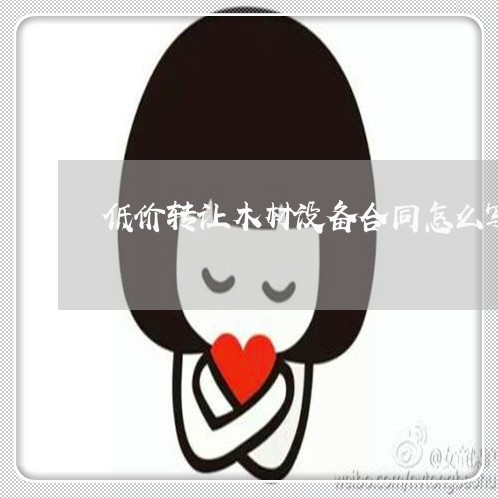 低价转让木材设备合同怎么写/2023022663140 低价转让木材设备合同怎么写/2023022663140