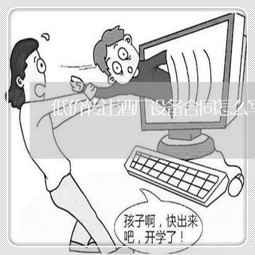 低价转让酒厂设备合同怎么写/2023022779494 低价转让酒厂设备合同怎么写/2023022779494