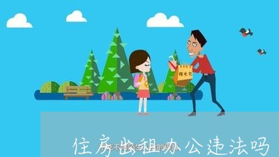 住房出租办公违法吗 住房出租办公违法吗