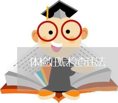 体检妊娠检查违法 体检妊娠检查违法