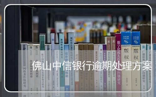 佛山中信银行逾期处理方案 佛山中信银行逾期处理方案