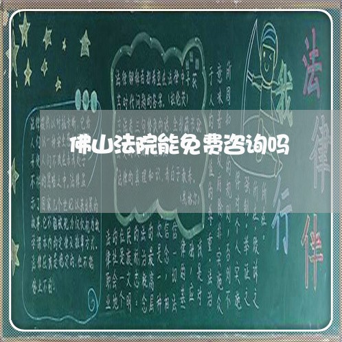 佛山法院能免费咨询吗 佛山法院能免费咨询吗
