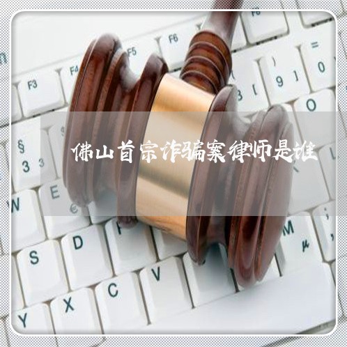 佛山首宗诈骗案律师是谁/2023060141816