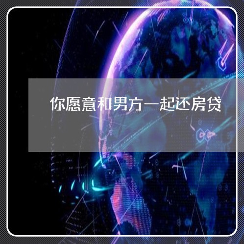 你愿意和男方一起还房贷/2023041869291