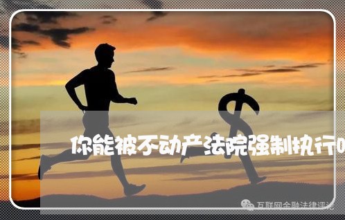 你能被不动产法院强制执行吗 你能被不动产法院强制执行吗