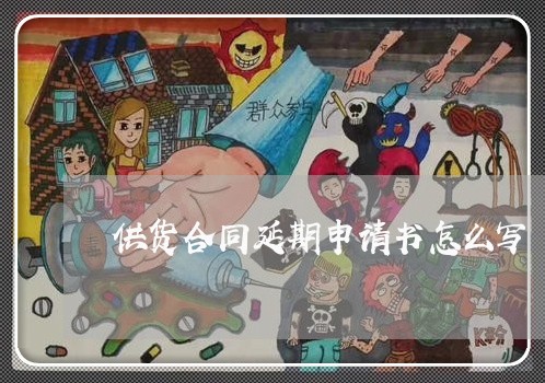 供货合同延期申请书怎么写/2023041331302 供货合同延期申请书怎么写/2023041331302