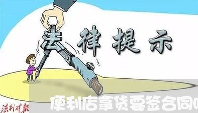 便利店拿货要签合同吗怎么写/2023060605047 便利店拿货要签合同吗怎么写/2023060605047