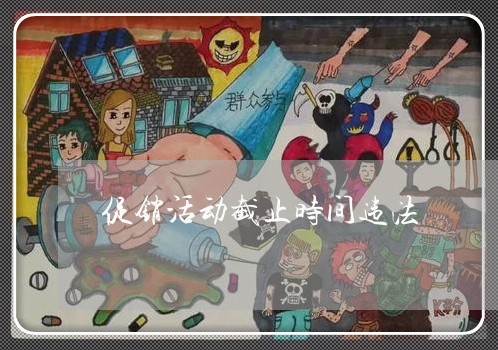 促销活动截止时间违法 促销活动截止时间违法