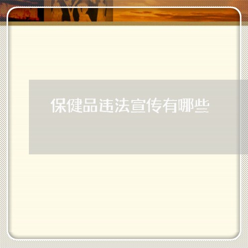 保健品违法宣传有哪些 保健品违法宣传有哪些