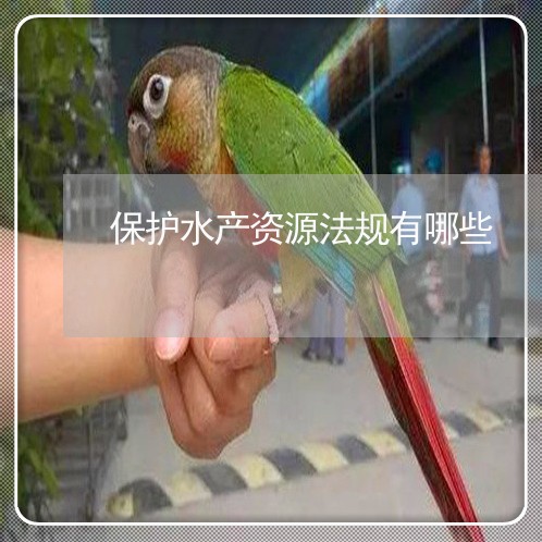 保护水产资源法规有哪些 保护水产资源法规有哪些
