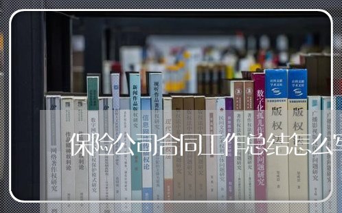 保险公司合同工作总结怎么写/2023061638061 保险公司合同工作总结怎么写/2023061638061