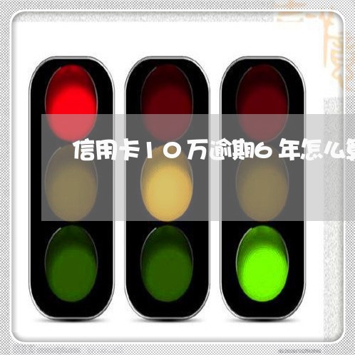 信用卡10万逾期6年怎么算 信用卡10万逾期6年怎么算