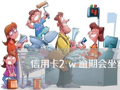 信用卡2w逾期会坐牢嘛 信用卡2w逾期会坐牢嘛