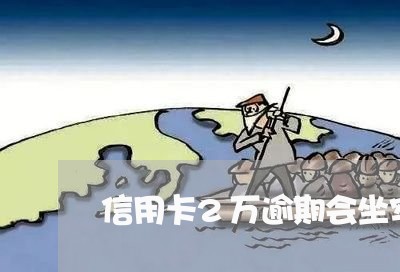 信用卡2万逾期会坐牢吗吗 信用卡2万逾期会坐牢吗吗