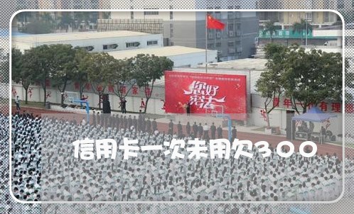 信用卡一次未用欠300 信用卡一次未用欠300