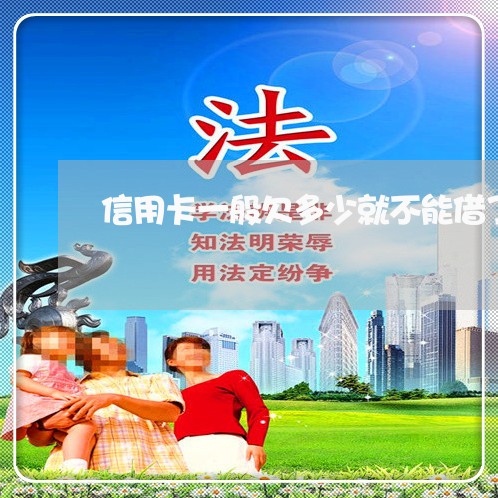 信用卡一般欠多少就不能借了 信用卡一般欠多少就不能借了
