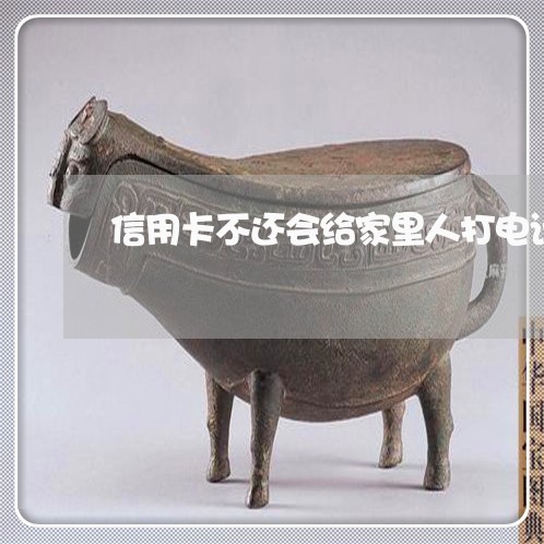 信用卡不还会给家里人打电话吗 信用卡不还会给家里人打电话吗