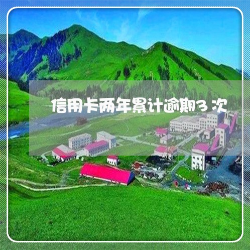 信用卡两年累计逾期3次 信用卡两年累计逾期3次