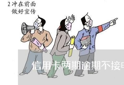 信用卡两期逾期不接电话 信用卡两期逾期不接电话