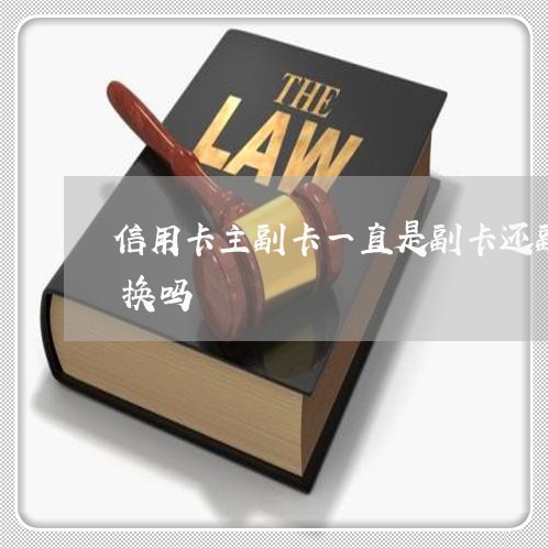 信用卡主副卡一直是副卡还副卡不还了主卡换吗 信用卡主副卡一直是副卡还副卡不还了主卡换吗