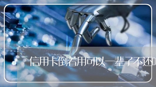 信用卡倒着用可以一辈子不还吗 信用卡倒着用可以一辈子不还吗