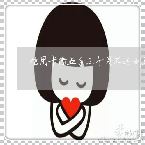 信用卡借五千三个月不还利息多少