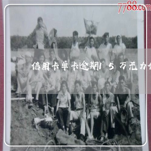 信用卡单卡逾期15万无力偿还 信用卡单卡逾期15万无力偿还
