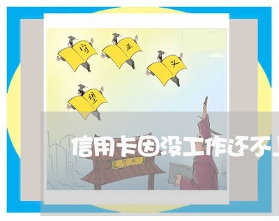 信用卡因没工作还不上 信用卡因没工作还不上