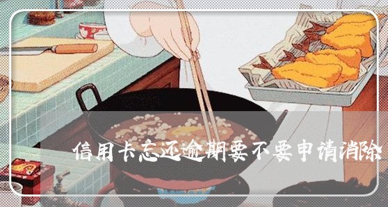 信用卡忘还逾期要不要申请消除 信用卡忘还逾期要不要申请消除