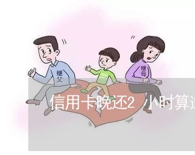 信用卡晚还2小时算逾期嘛/2023021579406