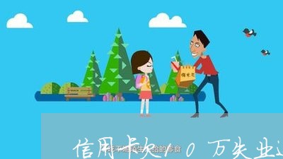 信用卡欠10万失业还不起