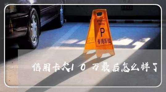 信用卡欠10万最后怎么样了 信用卡欠10万最后怎么样了
