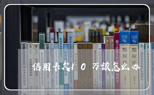 信用卡欠10万该怎么办 信用卡欠10万该怎么办