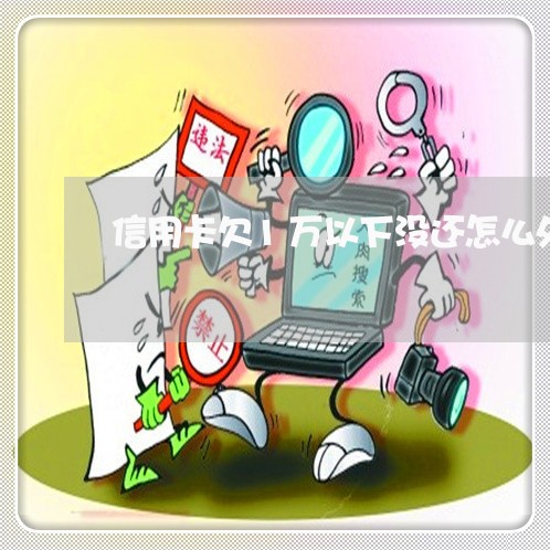 信用卡欠1万以下没还怎么处理 信用卡欠1万以下没还怎么处理