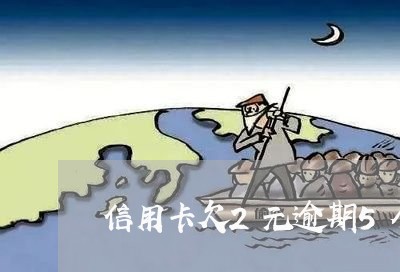 信用卡欠2元逾期5个月怎么办 信用卡欠2元逾期5个月怎么办