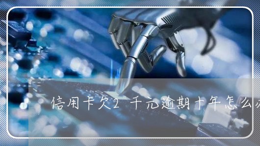 信用卡欠2千元逾期十年怎么办 信用卡欠2千元逾期十年怎么办