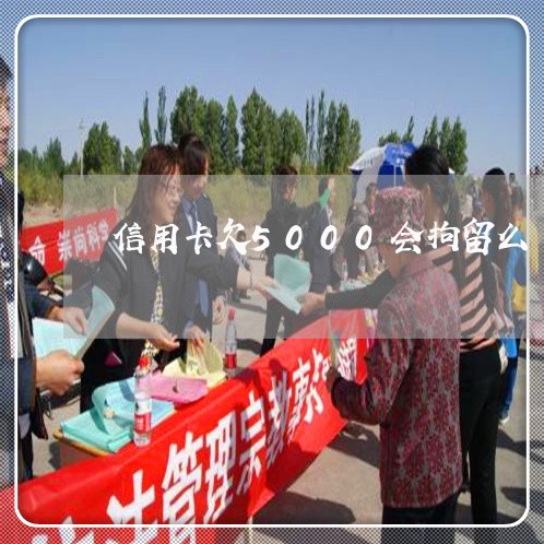 信用卡欠5000会拘留么 信用卡欠5000会拘留么