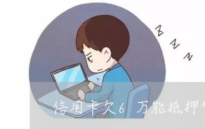 信用卡欠6万能抵押贷款吗 信用卡欠6万能抵押贷款吗