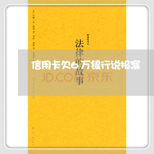 信用卡欠6万银行说报案 信用卡欠6万银行说报案