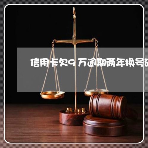 信用卡欠9万逾期两年换号码了吗/2023011853149