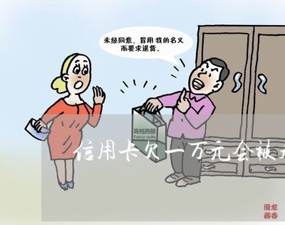 信用卡欠一万元会被起诉吗 信用卡欠一万元会被起诉吗